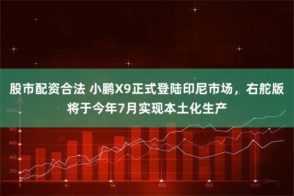 股市配资合法 小鹏X9正式登陆印尼市场，右舵版将于今年7月实现本土化生产