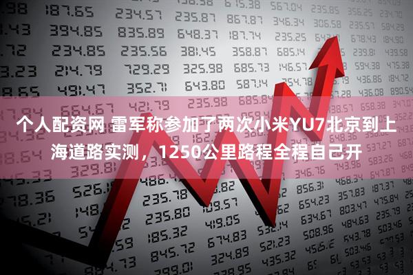个人配资网 雷军称参加了两次小米YU7北京到上海道路实测，1250公里路程全程自己开