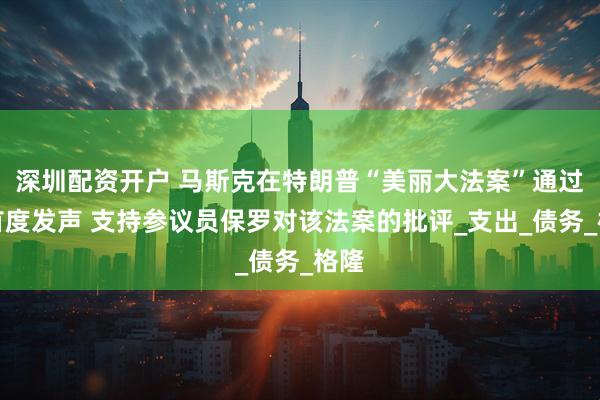 深圳配资开户 马斯克在特朗普“美丽大法案”通过后首度发声 支持参议员保罗对该法案的批评_支出_债务_格隆