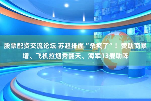 股票配资交流论坛 苏超排面“杀疯了”！赞助商暴增、飞机拉烟秀翻天、海军13舰助阵