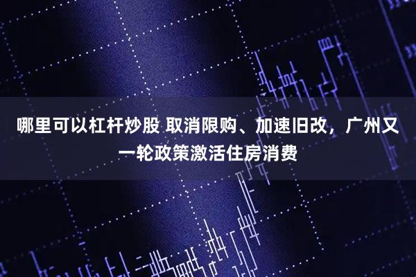 哪里可以杠杆炒股 取消限购、加速旧改，广州又一轮政策激活住房消费