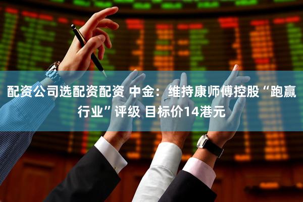 配资公司选配资配资 中金：维持康师傅控股“跑赢行业”评级 目标价14港元