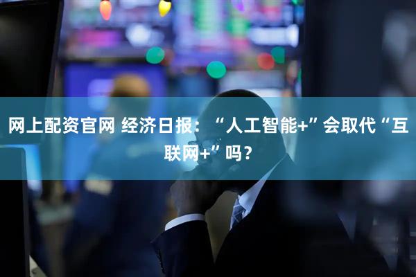 网上配资官网 经济日报：“人工智能+”会取代“互联网+”吗？