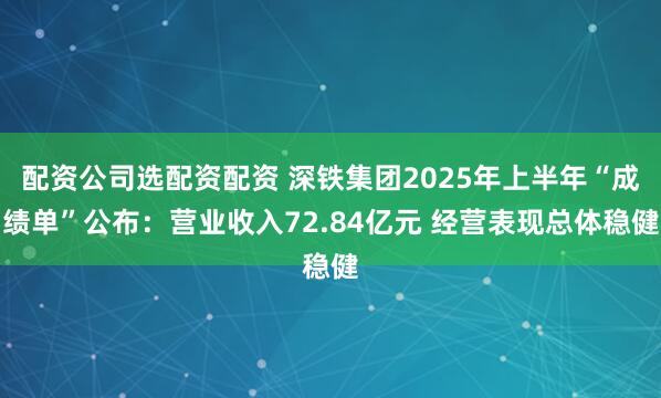 配资公司选配资配资 深铁集团2025年上半年“成绩单”公布：营业收入72.84亿元 经营表现总体稳健