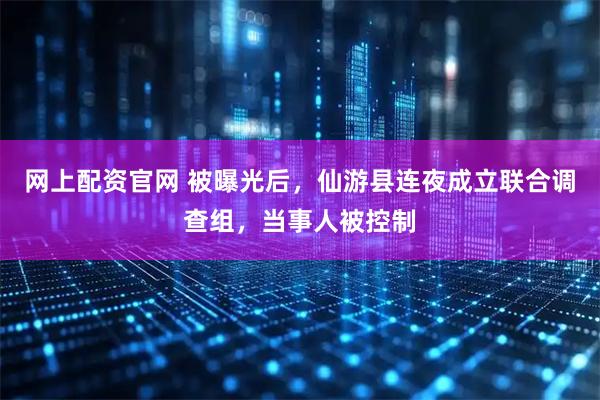网上配资官网 被曝光后，仙游县连夜成立联合调查组，当事人被控制
