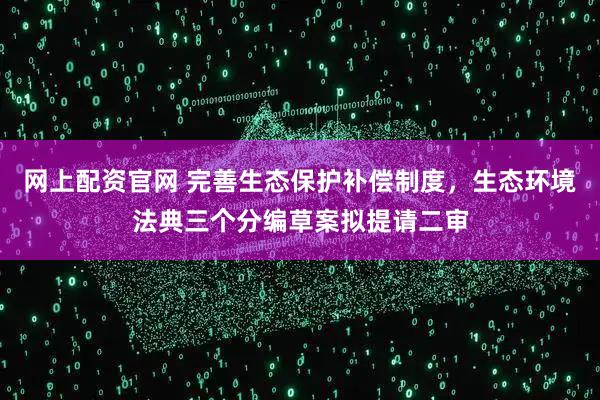 网上配资官网 完善生态保护补偿制度，生态环境法典三个分编草案拟提请二审