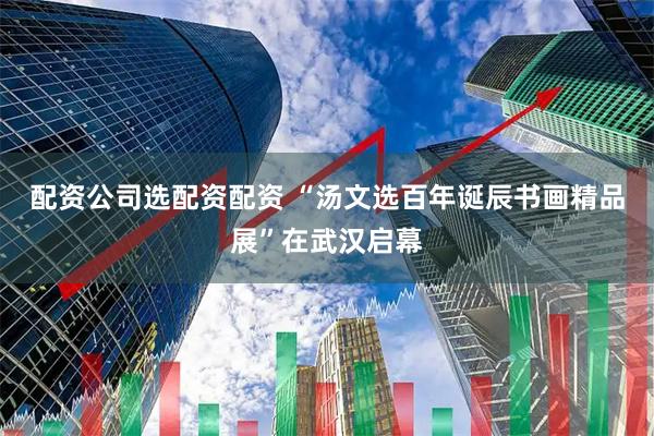 配资公司选配资配资 “汤文选百年诞辰书画精品展”在武汉启幕