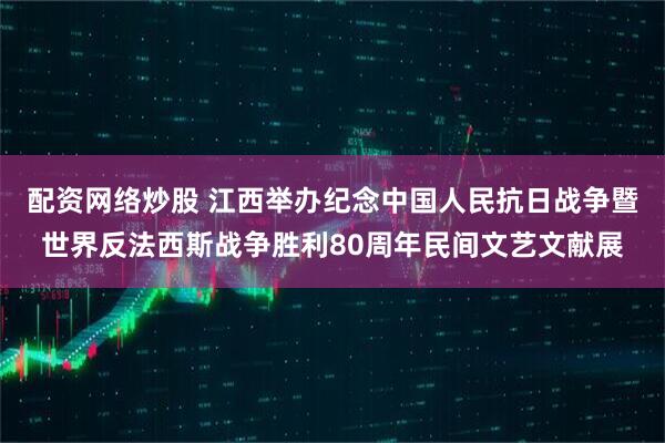 配资网络炒股 江西举办纪念中国人民抗日战争暨世界反法西斯战争胜利80周年民间文艺文献展