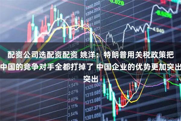 配资公司选配资配资 姚洋：特朗普用关税政策把中国的竞争对手全都打掉了 中国企业的优势更加突出