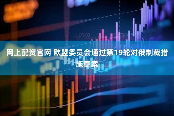 网上配资官网 欧盟委员会通过第19轮对俄制裁措施草案