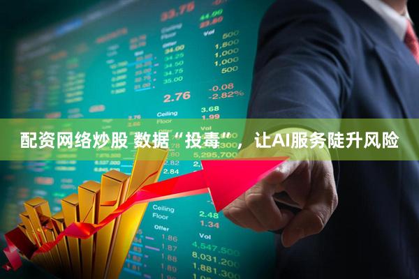 配资网络炒股 数据“投毒”，让AI服务陡升风险
