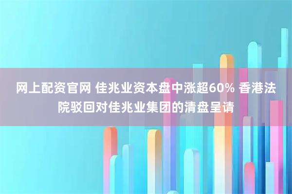 网上配资官网 佳兆业资本盘中涨超60% 香港法院驳回对佳兆业集团的清盘呈请
