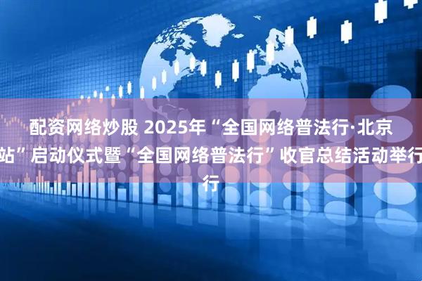 配资网络炒股 2025年“全国网络普法行·北京站”启动仪式暨“全国网络普法行”收官总结活动举行