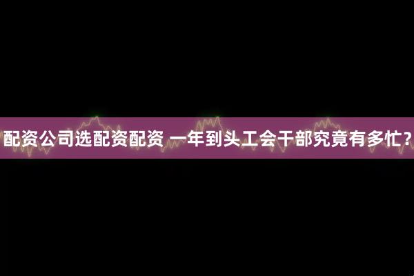 配资公司选配资配资 一年到头工会干部究竟有多忙？