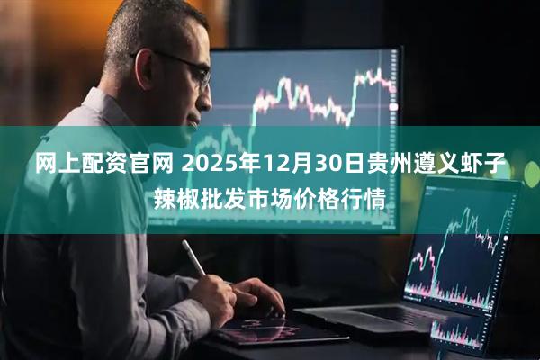 网上配资官网 2025年12月30日贵州遵义虾子辣椒批发市场价格行情
