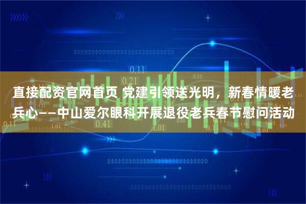 直接配资官网首页 党建引领送光明，新春情暖老兵心——中山爱尔眼科开展退役老兵春节慰问活动