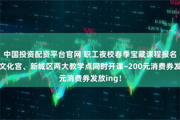 中国投资配资平台官网 职工夜校春季宝藏课程报名启动！文化宫、新城区两大教学点同时开课~200元消费券发放ing！