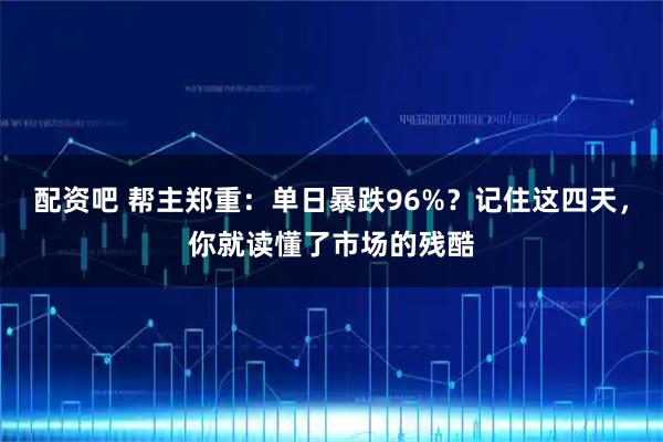 配资吧 帮主郑重：单日暴跌96%？记住这四天，你就读懂了市场的残酷