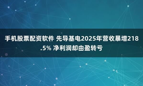 手机股票配资软件 先导基电2025年营收暴增218.5% 净利润却由盈转亏