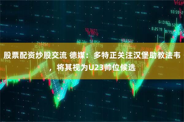 股票配资炒股交流 德媒：多特正关注汉堡助教法韦，将其视为U23帅位候选