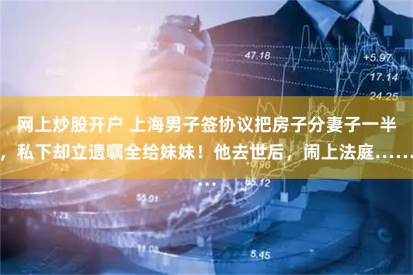 网上炒股开户 上海男子签协议把房子分妻子一半，私下却立遗嘱全给妹妹！他去世后，闹上法庭……