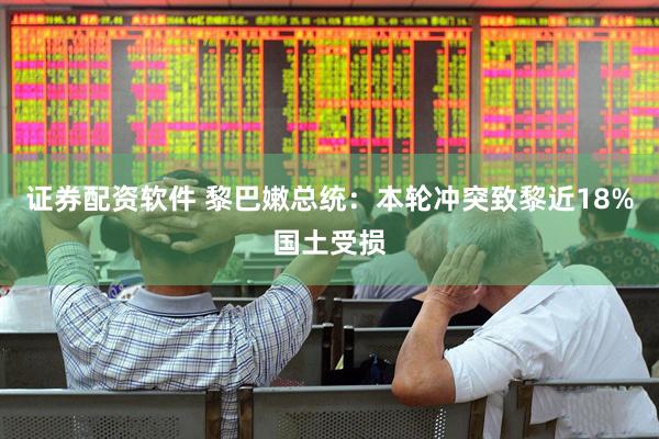 证券配资软件 黎巴嫩总统：本轮冲突致黎近18%国土受损