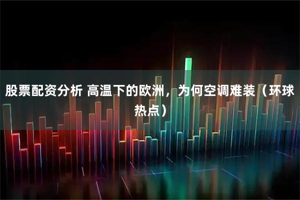股票配资分析 高温下的欧洲，为何空调难装（环球热点）