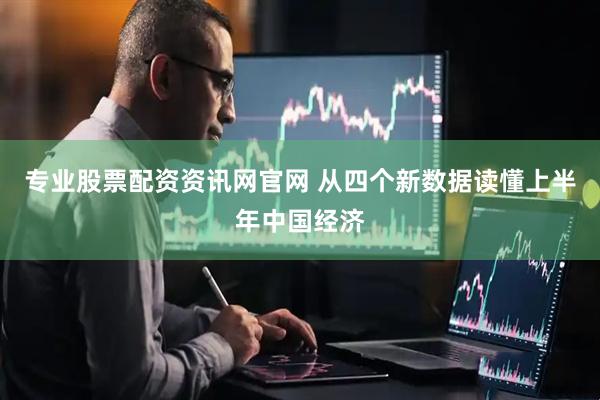 专业股票配资资讯网官网 从四个新数据读懂上半年中国经济