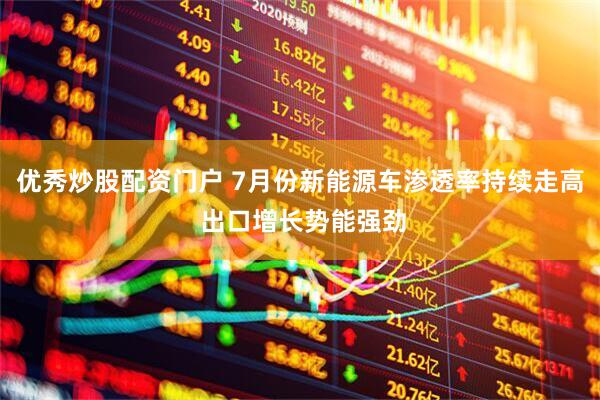 优秀炒股配资门户 7月份新能源车渗透率持续走高 出口增长势能强劲