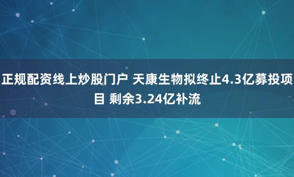 正规配资线上炒股门户 天康生物拟终止4.3亿募投项目 剩余3.24亿补流