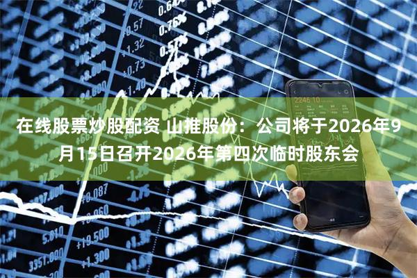 在线股票炒股配资 山推股份：公司将于2026年9月15日召开2026年第四次临时股东会