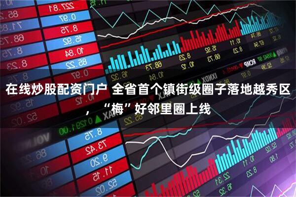 在线炒股配资门户 全省首个镇街级圈子落地越秀区， “梅”好邻里圈上线