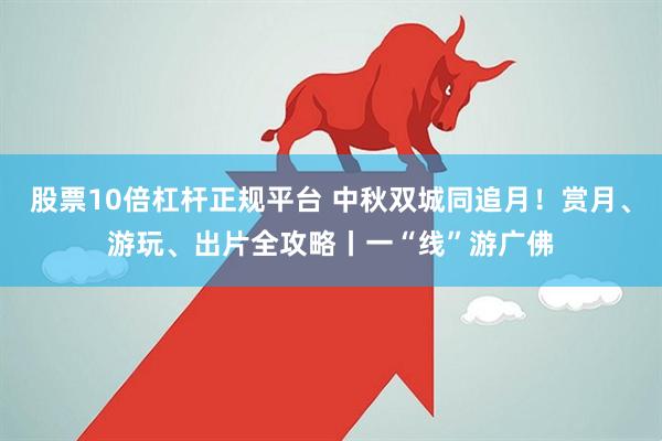 股票10倍杠杆正规平台 中秋双城同追月！赏月、游玩、出片全攻略丨一“线”游广佛